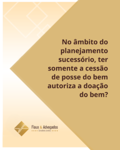 No_ambito_do_planejamento_sucessorio_ter_somente_a_cessao_de_posse_do_bem_autoriza_a_doacao_do_bem