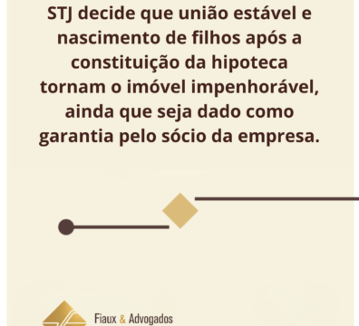 STJ decide que união estável e nascimento de filhos após a constituição da hipoteca tornam o imóvel impenhorável, ainda que seja dado como garantia pelo sócio da empresa